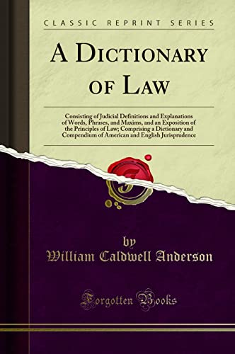 A Dictionary of Law: Consisting of Judicial Definitions and Explanations of Words, Phrases, and Maxims, and an Exposition of the Principles of Law; Comprising a Dictionary and Compendium of American and English Jurisprudence (Classic Reprint)