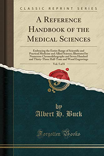 A Reference Handbook of the Medical Sciences, Vol. 5 of 8: Embracing the Entire Range of Scientific and Practical Medicine and Allied Science; Illustrated by Numerous Chromolithographs and Seven Hundred and Thirty-Three Half-Tone and Wood Engravings