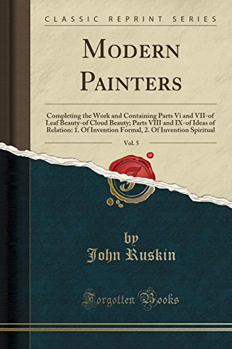 Modern Painters, Vol. 5: Completing the Work and Containing Parts Vi and VII-of Leaf Beauty-of Cloud Beauty; Parts VIII and IX-of Ideas of Relation: 1. Of Invention Formal, 2. Of Invention Spiritual (Classic Reprint)