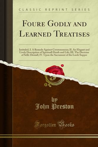 Foure Godly and Learned Treatises: Intituled, I. A Remedy Against Covetousnesse; II. An Elegant and Lively Description of Spirituall Death and Life; III. The Doctrine of Selfe-Deniall; IV. Upon the Sacrament of the Lords Supper (Classic Reprint)