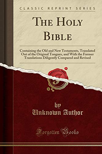 The Holy Bible: Containing the Old and New Testaments, Translated Out of the Original Tongues, and With the Former Translations Diligently Compared and Revised (Classic Reprint)