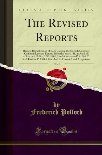 The Revised Reports, Vol. 5: Being a Republication of Such Cases in the English Courts of Common Law and Equity, From the Year 1785, as Are Still of Practical Utility; 1799-1801; 5 and 6 Vesey (to P. 616)-8 T. R.-1 East (to P. 138)-2 Bos. And P.-Forrest-1