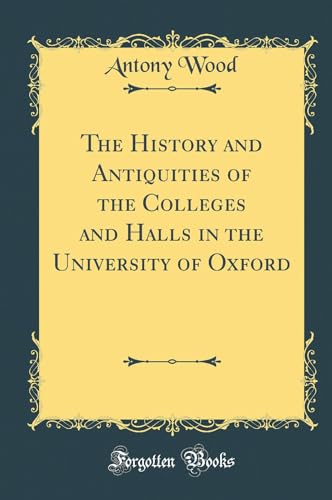 The History and Antiquities of the Colleges and Halls in the University of Oxford (Classic Reprint)