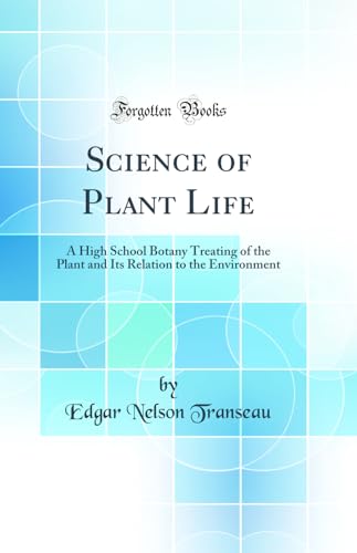 Science of Plant Life: A High School Botany Treating of the Plant and Its Relation to the Environment (Classic Reprint)