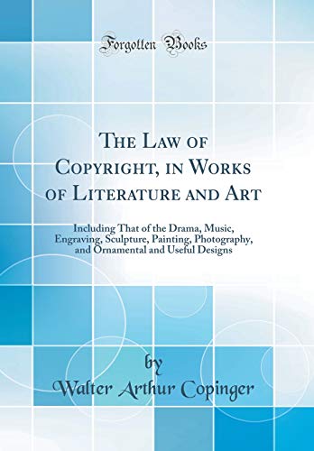 The Law of Copyright, in Works of Literature and Art: Including That of the Drama, Music, Engraving, Sculpture, Painting, Photography, and Ornamental and Useful Designs (Classic Reprint)