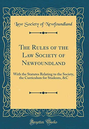 The Rules of the Law Society of Newfoundland: With the Statutes Relating to the Society, the Curriculum for Students, &C (Classic Reprint)