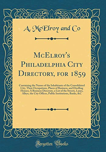 McElroy's Philadelphia City Directory, for 1859: Containing the Names of the Inhabitants of the Consolidated City, Their Occupations, Places of Business, and Dwelling Houses; A Business Directory, a List of the Streets, Lanes, Alleys, the City Offices, Pu