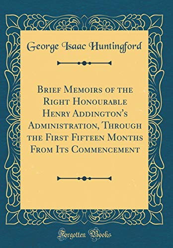 Brief Memoirs of the Right Honourable Henry Addington's Administration, Through the First Fifteen Months From Its Commencement (Classic Reprint)
