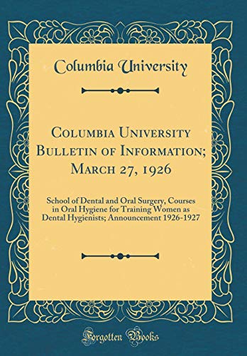 Columbia University Bulletin of Information; March 27, 1926: School of Dental and Oral Surgery, Courses in Oral Hygiene for Training Women as Dental Hygienists; Announcement 1926-1927 (Classic Reprint)