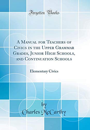 A Manual for Teachers of Civics in the Upper Grammar Grades, Junior High Schools, and Continuation Schools: Elementary Civics (Classic Reprint)