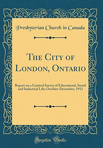 The City of London, Ontario: Report on a Limited Survey of Educational, Social and Industrial Life; October-December, 1913 (Classic Reprint)
