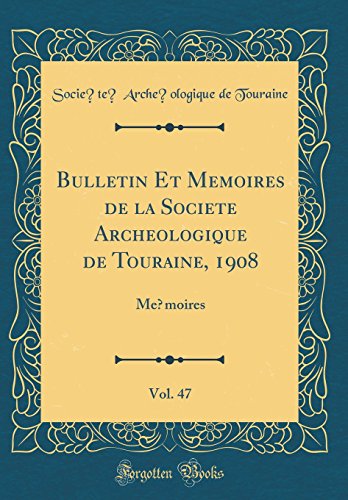 Bulletin Et Mémoires de la Société Archéologique de Touraine, 1908, Vol. 47: Mémoires (Classic Reprint)