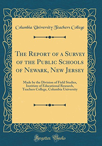 The Report of a Survey of the Public Schools of Newark, New Jersey: Made by the Division of Field Studies, Institute of Educational Research, Teachers College, Columbia University (Classic Reprint)