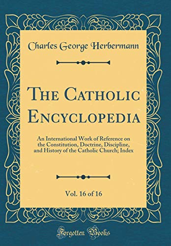 The Catholic Encyclopedia, Vol. 16 of 16: An International Work of Reference on the Constitution, Doctrine, Discipline, and History of the Catholic Church; Index (Classic Reprint)