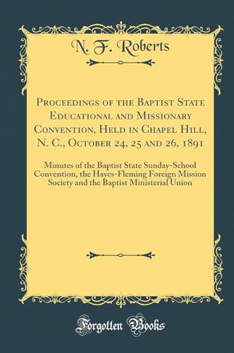 Proceedings of the Baptist State Educational and Missionary Convention, Held in Chapel Hill, N. C., October 24, 25 and 26, 1891: Minutes of the Baptist State Sunday-School Convention, the Hayes-Fleming Foreign Mission Society and the Baptist Ministerial U