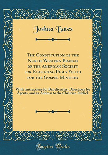 The Constitution of the North-Western Branch of the American Society for Educating Pious Youth for the Gospel Ministry: With Instructions for Beneficiaries, Directions for Agents, and an Address to the Christian Publick (Classic Reprint)