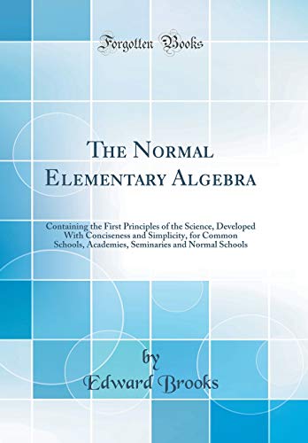 The Normal Elementary Algebra: Containing the First Principles of the Science, Developed With Conciseness and Simplicity, for Common Schools, Academies, Seminaries and Normal Schools (Classic Reprint)