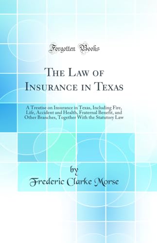 The Law of Insurance in Texas: A Treatise on Insurance in Texas, Including Fire, Life, Accident and Health, Fraternal Benefit, and Other Branches, Together With the Statutory Law (Classic Reprint)