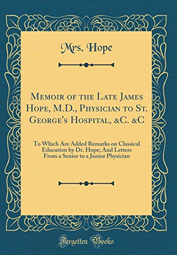 Memoir of the Late James Hope, M.D., Physician to St. George's Hospital, &C. &C: To Which Are Added Remarks on Classical Education by Dr. Hope; And Letters From a Senior to a Junior Physician (Classic Reprint)