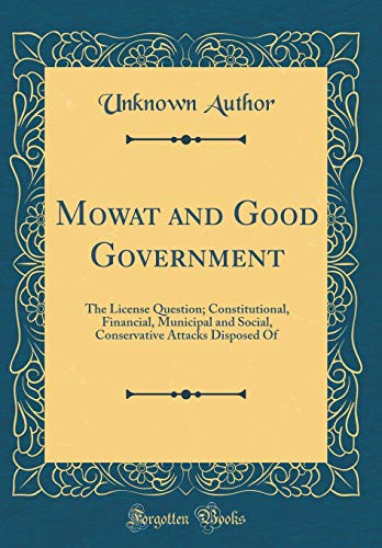 Mowat and Good Government: The License Question; Constitutional, Financial, Municipal and Social, Conservative Attacks Disposed Of (Classic Reprint)