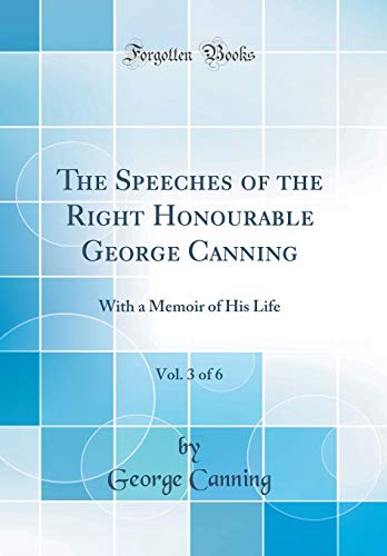 The Speeches of the Right Honourable George Canning, Vol. 3 of 6: With a Memoir of His Life (Classic Reprint)