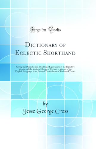 Dictionary of Eclectic Shorthand: Giving the Phonetic and Shorthand Equivalents of the Primitive Words and the Various Classes of Derivative Words of the English Language, Also, Several Vocabularies of Technical Terms (Classic Reprint)