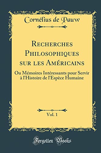 Recherches Philosophiques sur les Américains, Vol. 1: Ou Mémoires Intéressants pour Servir à l''Histoire de l''Espèce Humaine (Classic Reprint)