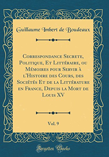 Correspondance Secrete, Politique, Et Littéraire, ou Mémoires pour Servir à l'Histoire des Cours, des Sociétés Et de la Littérature en France, Depuis la Mort de Louis XV, Vol. 9 (Classic Reprint)