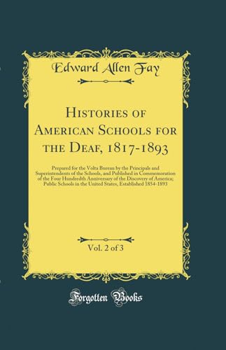 Histories of American Schools for the Deaf, 1817-1893, Vol. 2 of 3: Prepared for the Volta Bureau by the Principals and Superintendents of the Schools, and Published in Commemoration of the Four Hundredth Anniversary of the Discovery of America; Public Sc