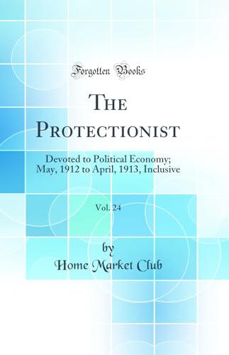 The Protectionist, Vol. 24: Devoted to Political Economy; May, 1912 to April, 1913, Inclusive (Classic Reprint)