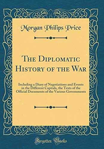 The Diplomatic History of the War: Including a Diary of Negotiations and Events in the Different Capitals, the Texts of the Official Documents of the Various Governments (Classic Reprint)