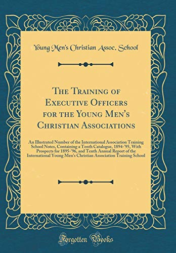 The Training of Executive Officers for the Young Men's Christian Associations: An Illustrated Number of the International Association Training School Notes, Containing a Tenth Catalogue, 1894-'95, With Prospects for 1895-'96, and Tenth Annual Report of th