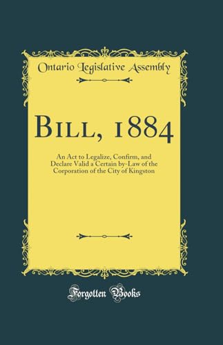 Bill, 1884: An Act to Legalize, Confirm, and Declare Valid a Certain by-Law of the Corporation of the City of Kingston (Classic Reprint)