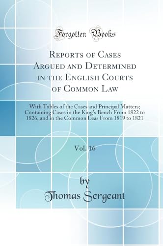 Reports of Cases Argued and Determined in the English Courts of Common Law, Vol. 16: With Tables of the Cases and Principal Matters; Containing Cases in the King''s Bench From 1822 to 1826, and in the Common Leas From 1819 to 1821 (Classic Reprint)