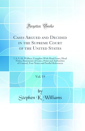 Cases Argued and Decided in the Supreme Court of the United States, Vol. 19: 7, 8, 9, 10, Wallace; Complete With Head Lines, Head Notes, Statements of Cases, Point and Authorities of Counsel, Foot Notes and Parallel References (Classic Reprint)