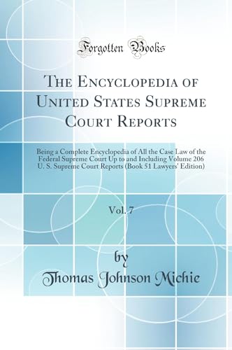 The Encyclopedia of United States Supreme Court Reports, Vol. 7: Being a Complete Encyclopedia of All the Case Law of the Federal Supreme Court Up to and Including Volume 206 U. S. Supreme Court Reports (Book 51 Lawyers'' Edition) (Classic Reprint)