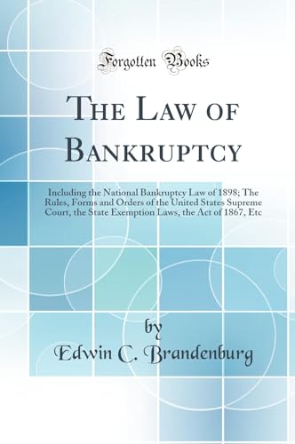 The Law of Bankruptcy: Including the National Bankruptcy Law of 1898; The Rules, Forms and Orders of the United States Supreme Court, the State Exemption Laws, the Act of 1867, Etc (Classic Reprint)