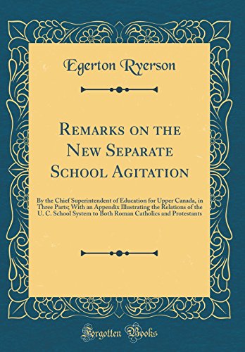Remarks on the New Separate School Agitation: By the Chief Superintendent of Education for Upper Canada, in Three Parts; With an Appendix Illustrating the Relations of the U. C. School System to Both Roman Catholics and Protestants (Classic Reprint)