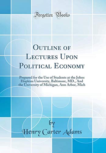 Outline of Lectures Upon Political Economy: Prepared for the Use of Students at the Johns Hopkins University, Baltimore, MD., And the University of Michigan, Ann Arbor, Mich (Classic Reprint)