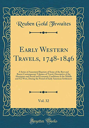 Early Western Travels, 1748-1846, Vol. 32: A Series of Annotated Reprints of Some of the Best and Rarest Contemporary Volumes of Travel, Descriptive of the Aborigines and Social and Economic Conditions in the Middle and Far West, During the Period of Earl