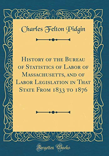 History of the Bureau of Statistics of Labor of Massachusetts, and of Labor Legislation in That State From 1833 to 1876 (Classic Reprint)