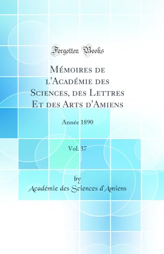 Mémoires de l''Académie des Sciences, des Lettres Et des Arts d''Amiens, Vol. 37: Année 1890 (Classic Reprint)