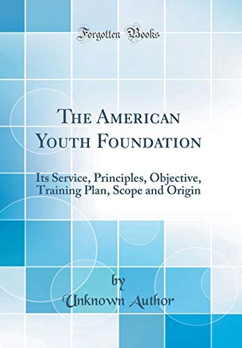 The American Youth Foundation: Its Service, Principles, Objective, Training Plan, Scope and Origin (Classic Reprint)