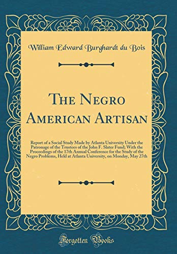 The Negro American Artisan: Report of a Social Study Made by Atlanta University Under the Patronage of the Trustees of the John F. Slater Fund; With the Proceedings of the 17th Annual Conference for the Study of the Negro Problems, Held at Atlanta Univers