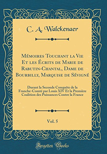 Mémoires Touchant la Vie Et les Écrits de Marie de Rabutin-Chantal, Dame de Bourbilly, Marquise de Sévigné, Vol. 5: Durant la Seconde Conquête de la Franche-Comté par Louis XIV Et la Première Coalition des Puissances Contre la France