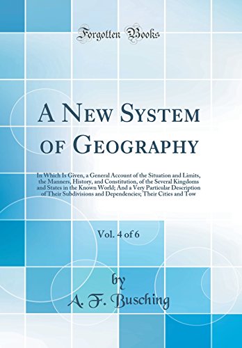 A New System of Geography, Vol. 4 of 6: In Which Is Given, a General Account of the Situation and Limits, the Manners, History, and Constitution, of the Several Kingdoms and States in the Known World; And a Very Particular Description of Their Subdivision