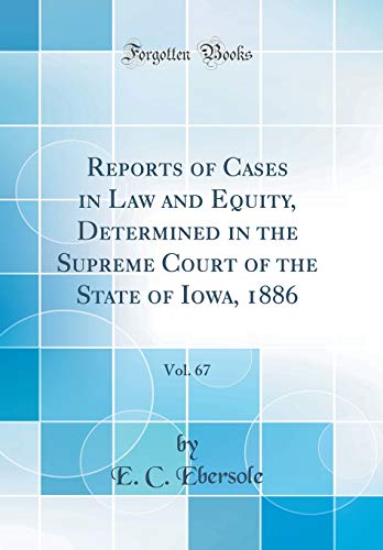 Reports of Cases in Law and Equity, Determined in the Supreme Court of the State of Iowa, 1886, Vol. 67 (Classic Reprint)