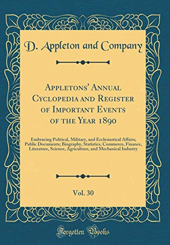 Appletons' Annual Cyclopedia and Register of Important Events of the Year 1890, Vol. 30: Embracing Political, Military, and Ecclesiastical Affairs; Public Documents; Biography, Statistics, Commerce, Finance, Literature, Science, Agriculture, and Mechanica