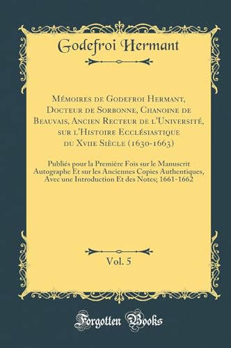Mémoires de Godefroi Hermant, Docteur de Sorbonne, Chanoine de Beauvais, Ancien Recteur de l''Université, sur l''Histoire Ecclésiastique du Xviie Siècle (1630-1663), Vol. 5: Publiés pour la Première Fois sur le Manuscrit Autographe Et sur les Ancienne