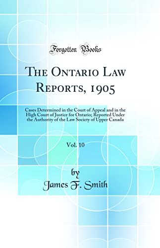 The Ontario Law Reports, 1905, Vol. 10: Cases Determined in the Court of Appeal and in the High Court of Justice for Ontario; Reported Under the Authority of the Law Society of Upper Canada (Classic Reprint)